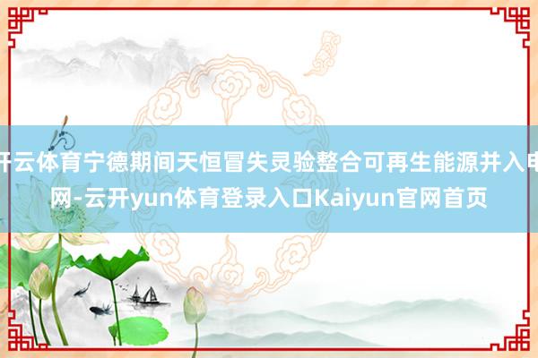 开云体育宁德期间天恒冒失灵验整合可再生能源并入电网-云开yun体育登录入口Kaiyun官网首页