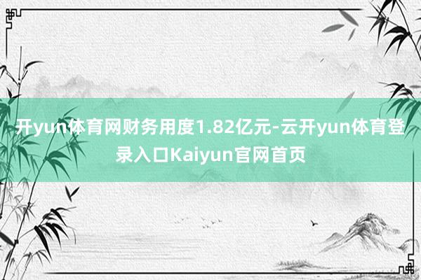 开yun体育网财务用度1.82亿元-云开yun体育登录入口Kaiyun官网首页