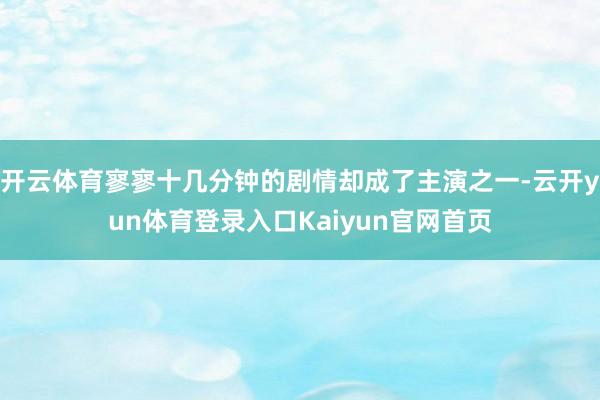 开云体育寥寥十几分钟的剧情却成了主演之一-云开yun体育登录入口Kaiyun官网首页