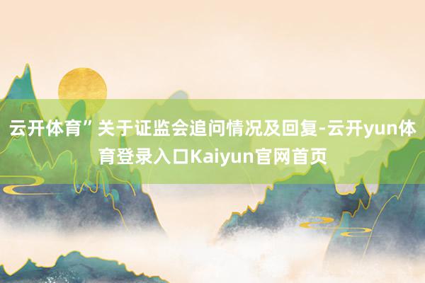 云开体育”关于证监会追问情况及回复-云开yun体育登录入口Kaiyun官网首页