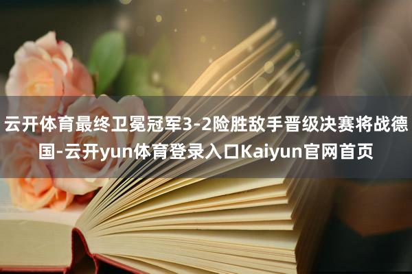 云开体育最终卫冕冠军3-2险胜敌手晋级决赛将战德国-云开yun体育登录入口Kaiyun官网首页