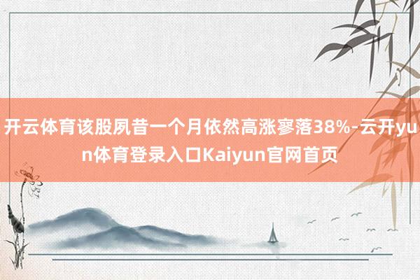 开云体育该股夙昔一个月依然高涨寥落38%-云开yun体育登录入口Kaiyun官网首页