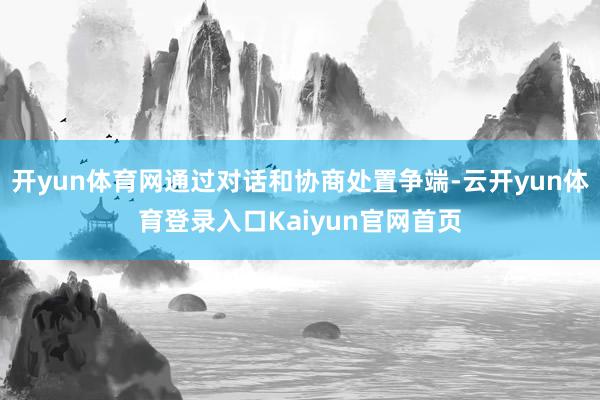 开yun体育网通过对话和协商处置争端-云开yun体育登录入口Kaiyun官网首页