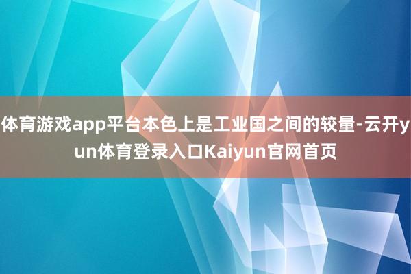 体育游戏app平台本色上是工业国之间的较量-云开yun体育登录入口Kaiyun官网首页