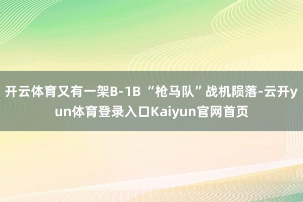 开云体育又有一架B-1B “枪马队”战机陨落-云开yun体育登录入口Kaiyun官网首页