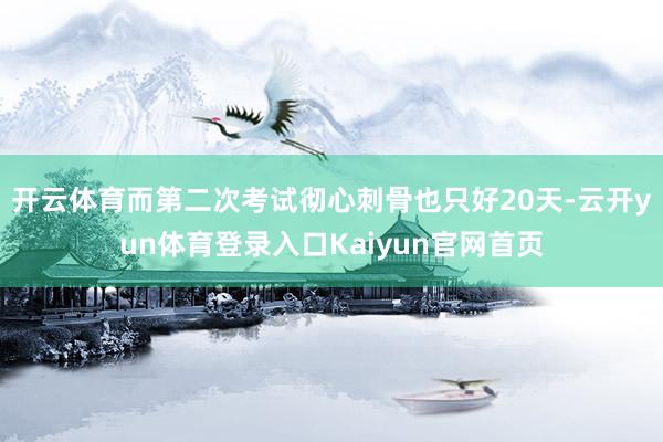 开云体育而第二次考试彻心刺骨也只好20天-云开yun体育登录入口Kaiyun官网首页