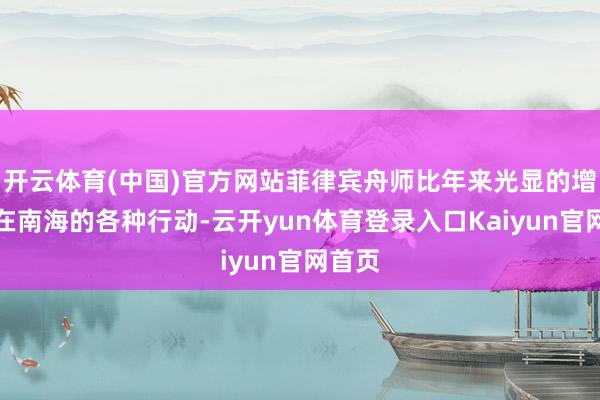 开云体育(中国)官方网站菲律宾舟师比年来光显的增多了在南海的各种行动-云开yun体育登录入口Kaiyun官网首页