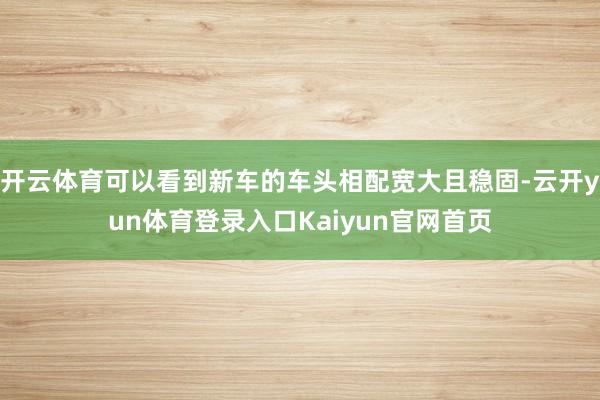 开云体育可以看到新车的车头相配宽大且稳固-云开yun体育登录入口Kaiyun官网首页