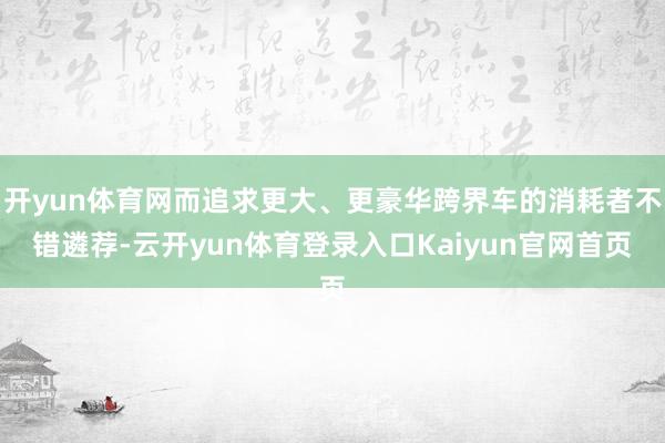 开yun体育网而追求更大、更豪华跨界车的消耗者不错遴荐-云开yun体育登录入口Kaiyun官网首页