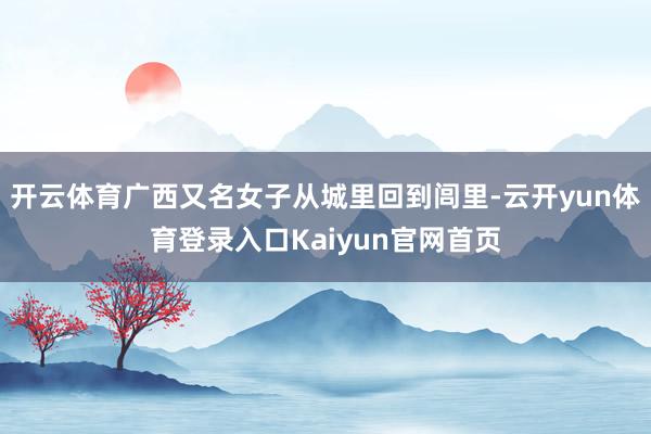 开云体育广西又名女子从城里回到闾里-云开yun体育登录入口Kaiyun官网首页