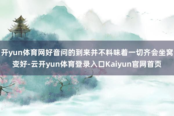 开yun体育网好音问的到来并不料味着一切齐会坐窝变好-云开yun体育登录入口Kaiyun官网首页