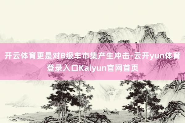 开云体育更是对B级车市集产生冲击-云开yun体育登录入口Kaiyun官网首页