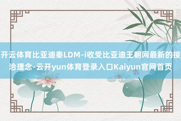 开云体育比亚迪秦LDM-i收受比亚迪王朝网最新的接洽理念-云开yun体育登录入口Kaiyun官网首页