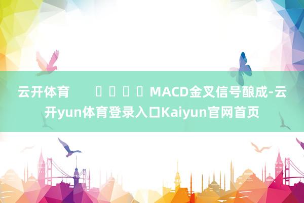 云开体育       				MACD金叉信号酿成-云开yun体育登录入口Kaiyun官网首页