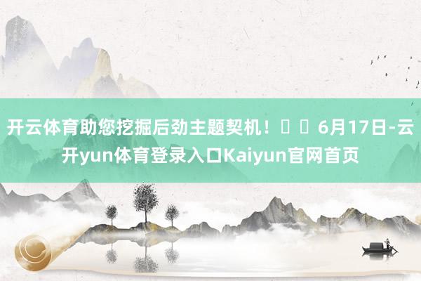 开云体育助您挖掘后劲主题契机！		6月17日-云开yun体育登录入口Kaiyun官网首页