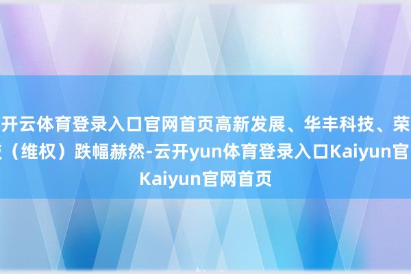 开云体育登录入口官网首页高新发展、华丰科技、荣科科技（维权）跌幅赫然-云开yun体育登录入口Kaiyun官网首页