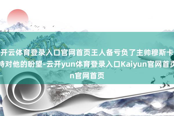 开云体育登录入口官网首页王人备亏负了主帅穆斯卡特对他的盼望-云开yun体育登录入口Kaiyun官网首页