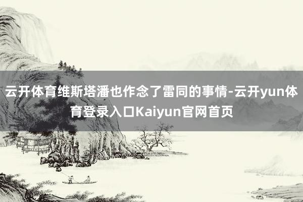 云开体育维斯塔潘也作念了雷同的事情-云开yun体育登录入口Kaiyun官网首页