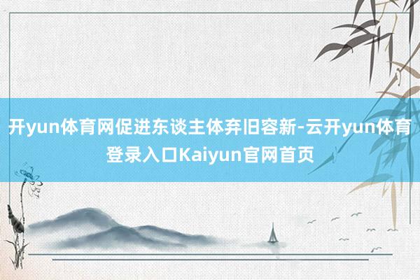 开yun体育网促进东谈主体弃旧容新-云开yun体育登录入口Kaiyun官网首页