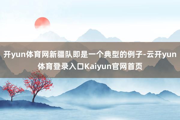 开yun体育网新疆队即是一个典型的例子-云开yun体育登录入口Kaiyun官网首页