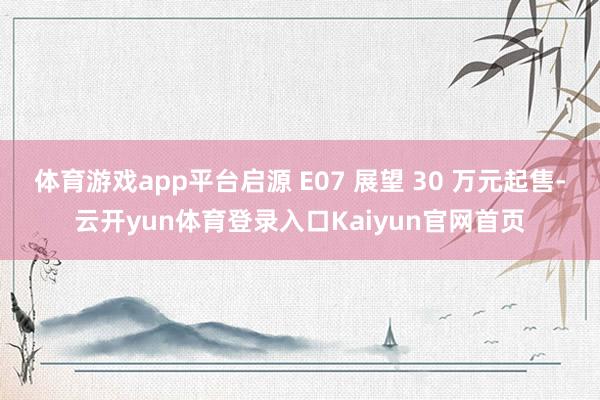 体育游戏app平台启源 E07 展望 30 万元起售-云开yun体育登录入口Kaiyun官网首页