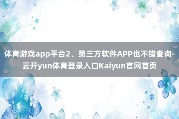 体育游戏app平台2、第三方软件APP也不错查询-云开yun体育登录入口Kaiyun官网首页