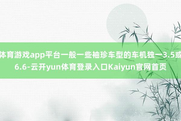 体育游戏app平台一般一些袖珍车型的车机独一3.5或6.6-云开yun体育登录入口Kaiyun官网首页