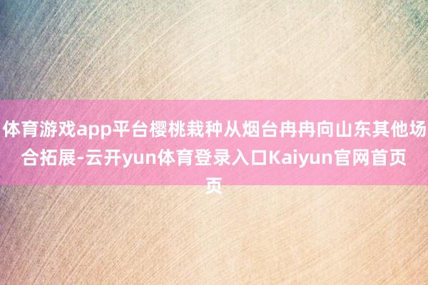 体育游戏app平台樱桃栽种从烟台冉冉向山东其他场合拓展-云开yun体育登录入口Kaiyun官网首页