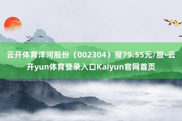 云开体育洋河股份（002304）报79.55元/股-云开yun体育登录入口Kaiyun官网首页