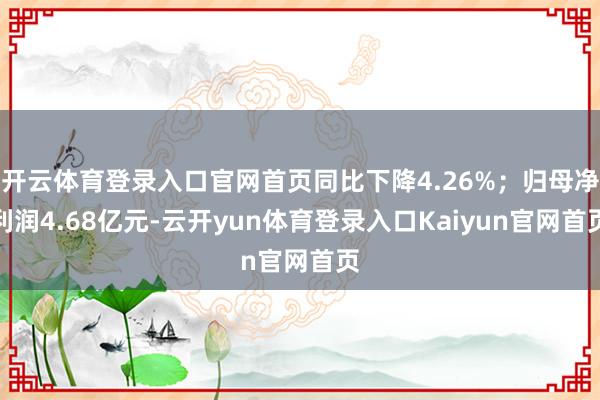 开云体育登录入口官网首页同比下降4.26%；归母净利润4.68亿元-云开yun体育登录入口Kaiyun官网首页