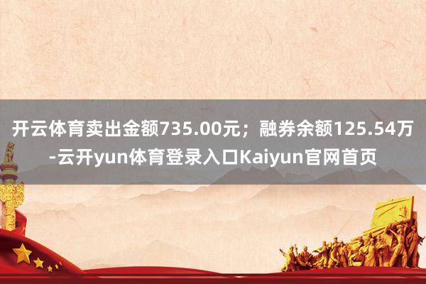 开云体育卖出金额735.00元；融券余额125.54万-云开yun体育登录入口Kaiyun官网首页