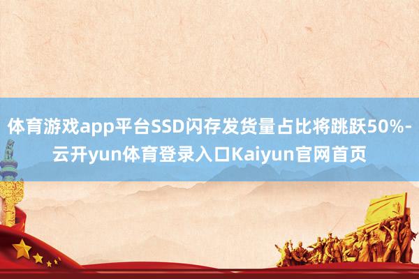 体育游戏app平台SSD闪存发货量占比将跳跃50%-云开yun体育登录入口Kaiyun官网首页