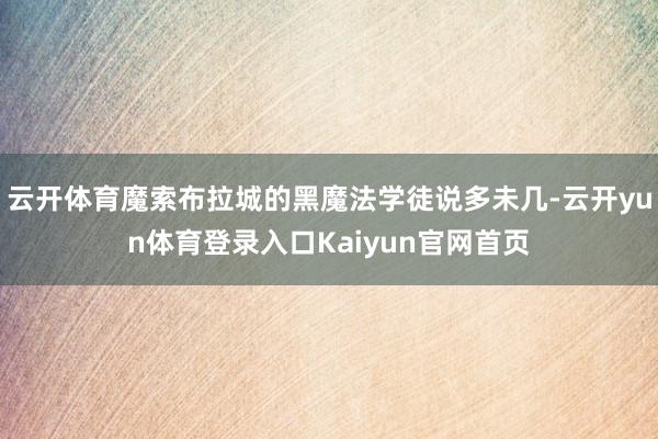 云开体育魔索布拉城的黑魔法学徒说多未几-云开yun体育登录入口Kaiyun官网首页