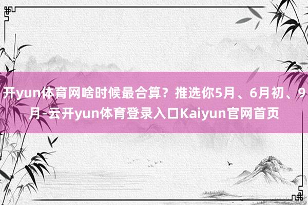 开yun体育网啥时候最合算？推选你5月、6月初、9月-云开yun体育登录入口Kaiyun官网首页