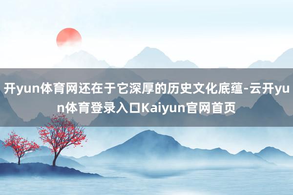 开yun体育网还在于它深厚的历史文化底蕴-云开yun体育登录入口Kaiyun官网首页