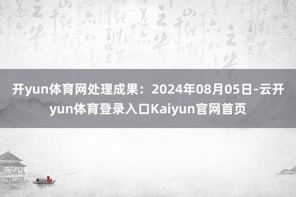 开yun体育网处理成果：2024年08月05日-云开yun体育登录入口Kaiyun官网首页