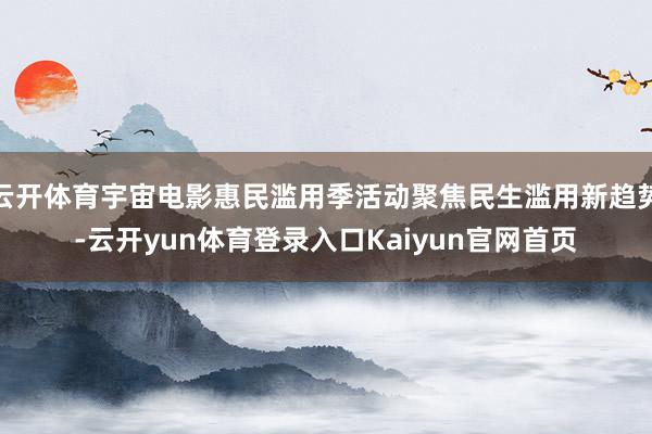 云开体育宇宙电影惠民滥用季活动聚焦民生滥用新趋势-云开yun体育登录入口Kaiyun官网首页