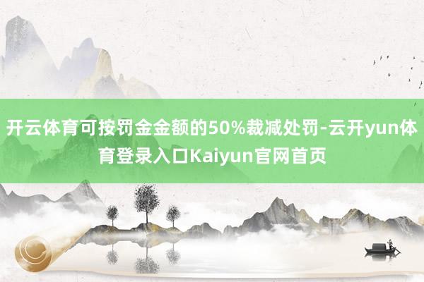 开云体育可按罚金金额的50%裁减处罚-云开yun体育登录入口Kaiyun官网首页