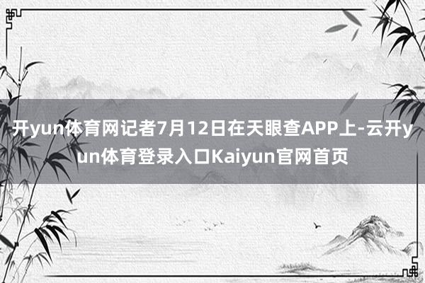 开yun体育网记者7月12日在天眼查APP上-云开yun体育登录入口Kaiyun官网首页