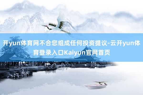 开yun体育网不合您组成任何投资提议-云开yun体育登录入口Kaiyun官网首页