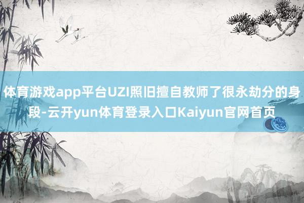 体育游戏app平台UZI照旧擅自教师了很永劫分的身段-云开yun体育登录入口Kaiyun官网首页