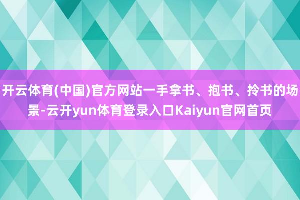 开云体育(中国)官方网站一手拿书、抱书、拎书的场景-云开yun体育登录入口Kaiyun官网首页