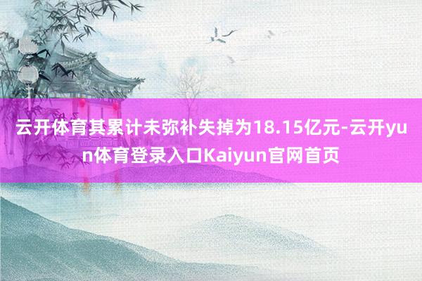 云开体育其累计未弥补失掉为18.15亿元-云开yun体育登录入口Kaiyun官网首页