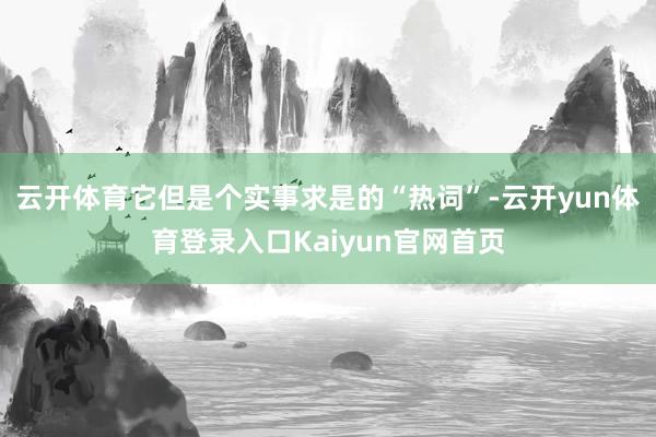 云开体育它但是个实事求是的“热词”-云开yun体育登录入口Kaiyun官网首页