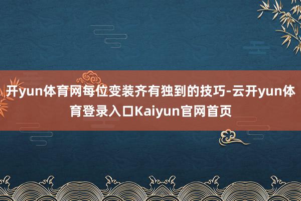 开yun体育网每位变装齐有独到的技巧-云开yun体育登录入口Kaiyun官网首页