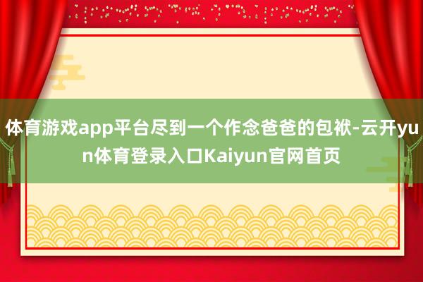 体育游戏app平台尽到一个作念爸爸的包袱-云开yun体育登录入口Kaiyun官网首页