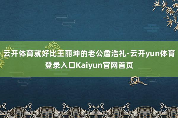 云开体育就好比王丽坤的老公詹浩礼-云开yun体育登录入口Kaiyun官网首页