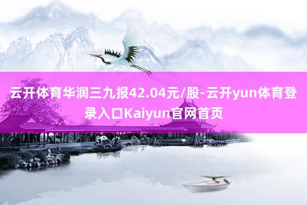 云开体育华润三九报42.04元/股-云开yun体育登录入口Kaiyun官网首页