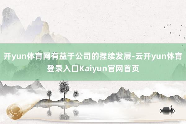 开yun体育网有益于公司的捏续发展-云开yun体育登录入口Kaiyun官网首页