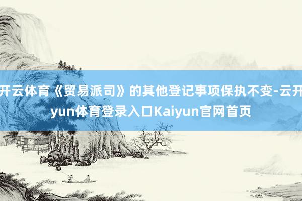 开云体育《贸易派司》的其他登记事项保执不变-云开yun体育登录入口Kaiyun官网首页